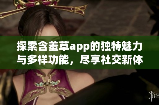 探索含羞草app的独特魅力与多样功能，尽享社交新体验