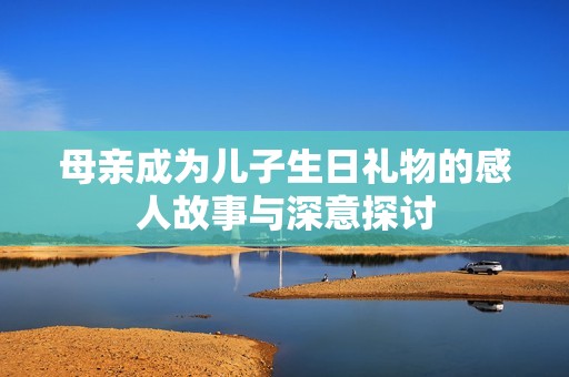 母亲成为儿子生日礼物的感人故事与深意探讨