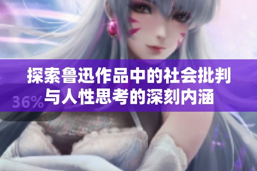 探索鲁迅作品中的社会批判与人性思考的深刻内涵