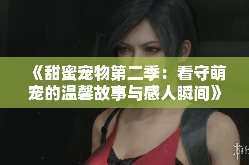《甜蜜宠物第二季：看守萌宠的温馨故事与感人瞬间》
