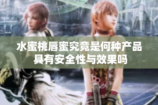 水蜜桃唇蜜究竟是何种产品 具有安全性与效果吗