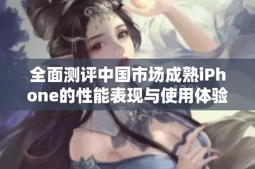 全面测评中国市场成熟iPhone的性能表现与使用体验