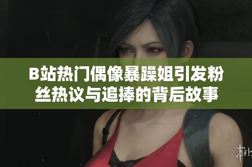 B站热门偶像暴躁姐引发粉丝热议与追捧的背后故事