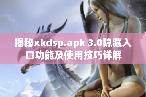 揭秘xkdsp.apk 3.0隐藏入口功能及使用技巧详解