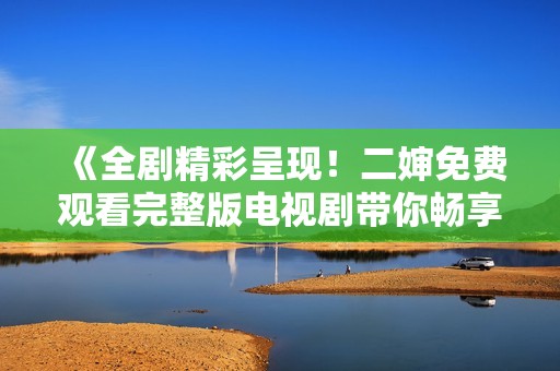 《全剧精彩呈现！二婶免费观看完整版电视剧带你畅享故事》