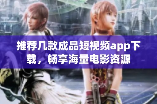 推荐几款成品短视频app下载，畅享海量电影资源