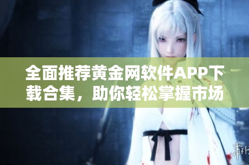 全面推荐黄金网软件APP下载合集，助你轻松掌握市场动态