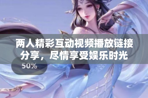 两人精彩互动视频播放链接分享，尽情享受娱乐时光