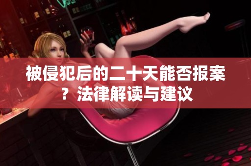 被侵犯后的二十天能否报案？法律解读与建议
