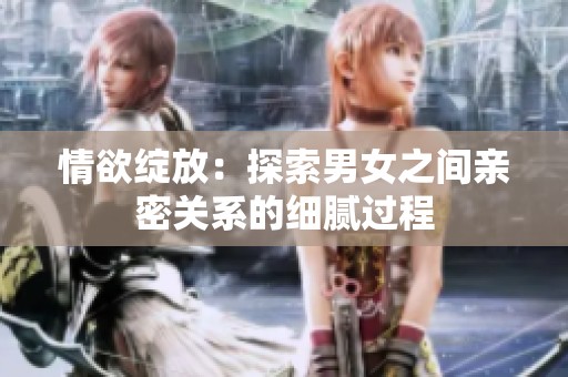 情欲绽放：探索男女之间亲密关系的细腻过程