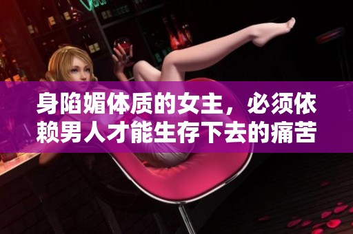 身陷媚体质的女主，必须依赖男人才能生存下去的痛苦旅程