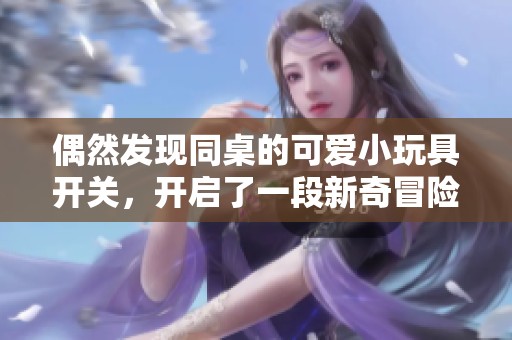 偶然发现同桌的可爱小玩具开关，开启了一段新奇冒险