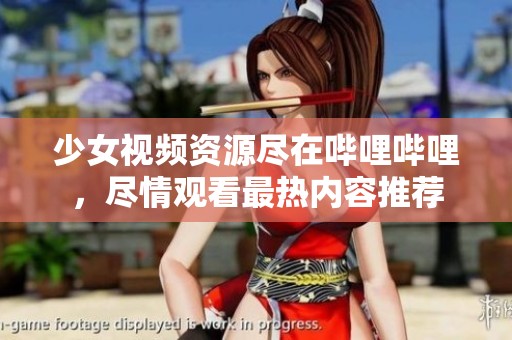 少女视频资源尽在哔哩哔哩，尽情观看最热内容推荐