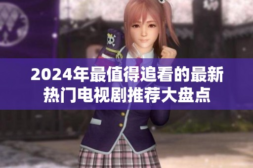 2024年最值得追看的最新热门电视剧推荐大盘点