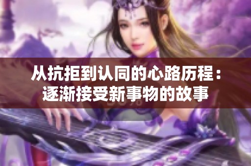 从抗拒到认同的心路历程：逐渐接受新事物的故事