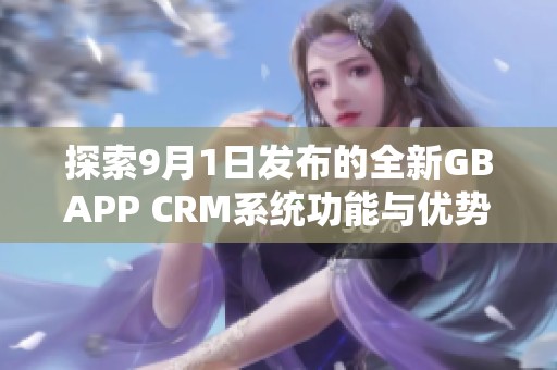 探索9月1日发布的全新GBAPP CRM系统功能与优势解读