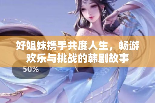 好姐妹携手共度人生，畅游欢乐与挑战的韩剧故事