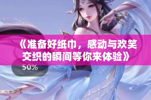 《准备好纸巾，感动与欢笑交织的瞬间等你来体验》