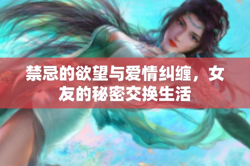 禁忌的欲望与爱情纠缠，女友的秘密交换生活