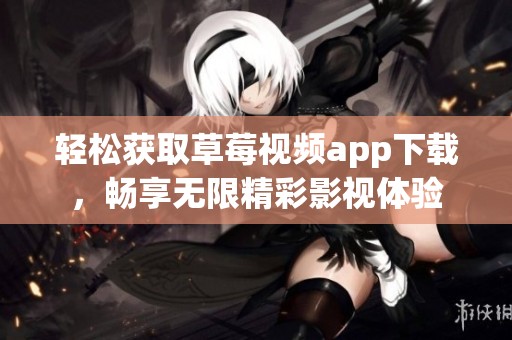 轻松获取草莓视频app下载，畅享无限精彩影视体验