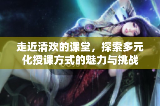 走近清欢的课堂，探索多元化授课方式的魅力与挑战