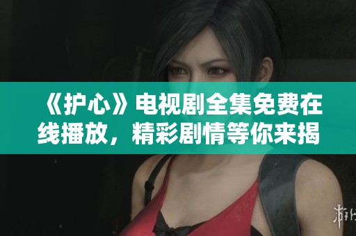 《护心》电视剧全集免费在线播放，精彩剧情等你来揭秘