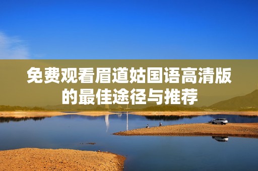 免费观看眉道姑国语高清版的最佳途径与推荐