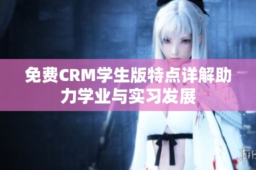 免费CRM学生版特点详解助力学业与实习发展