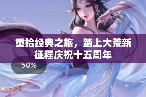 重拾经典之旅，踏上大荒新征程庆祝十五周年