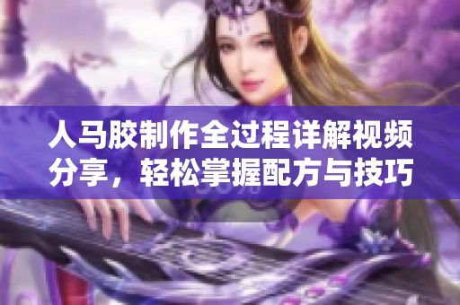 人马胶制作全过程详解视频分享，轻松掌握配方与技巧