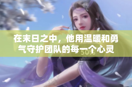 在末日之中，他用温暖和勇气守护团队的每一个心灵