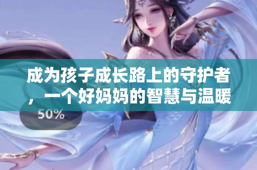 成为孩子成长路上的守护者，一个好妈妈的智慧与温暖
