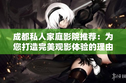 成都私人家庭影院推荐：为您打造完美观影体验的理由