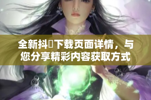 全新抖抈下载页面详情，与您分享精彩内容获取方式