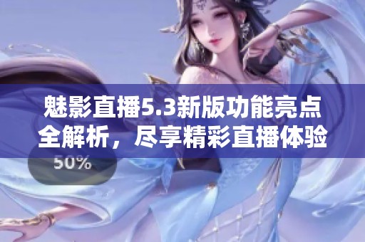 魅影直播5.3新版功能亮点全解析，尽享精彩直播体验