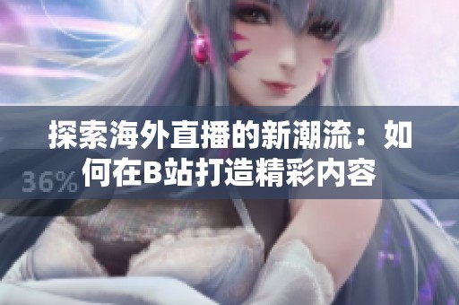 探索海外直播的新潮流：如何在B站打造精彩内容
