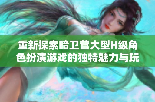 重新探索暗卫营大型H级角色扮演游戏的独特魅力与玩法