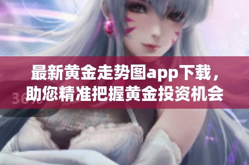 最新黄金走势图app下载，助您精准把握黄金投资机会