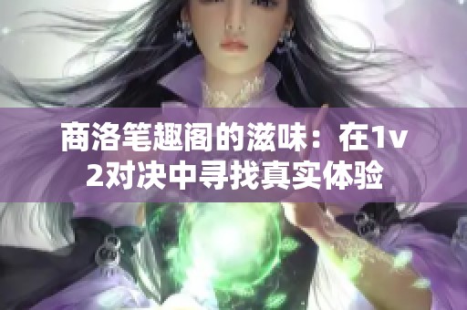 商洛笔趣阁的滋味：在1v2对决中寻找真实体验
