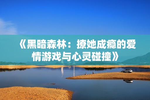 《黑暗森林：撩她成瘾的爱情游戏与心灵碰撞》