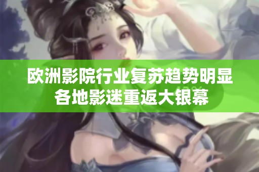 欧洲影院行业复苏趋势明显 各地影迷重返大银幕
