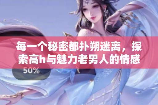每一个秘密都扑朔迷离，探索高h与魅力老男人的情感纠葛故事