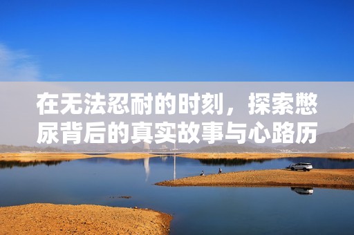 在无法忍耐的时刻，探索憋尿背后的真实故事与心路历程