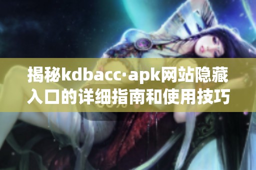 揭秘kdbacc·apk网站隐藏入口的详细指南和使用技巧