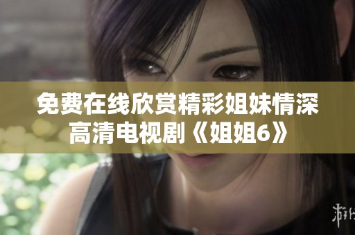免费在线欣赏精彩姐妹情深高清电视剧《姐姐6》