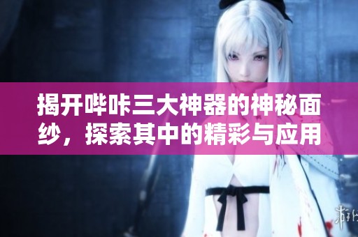 揭开哔咔三大神器的神秘面纱，探索其中的精彩与应用