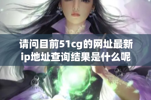 请问目前51cg的网址最新ip地址查询结果是什么呢