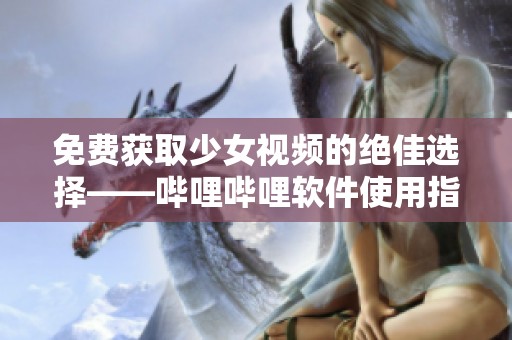 免费获取少女视频的绝佳选择——哔哩哔哩软件使用指南