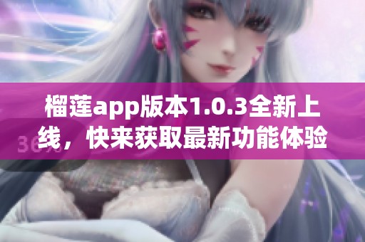 榴莲app版本1.0.3全新上线，快来获取最新功能体验！