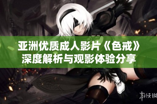 亚洲优质成人影片《色戒》深度解析与观影体验分享